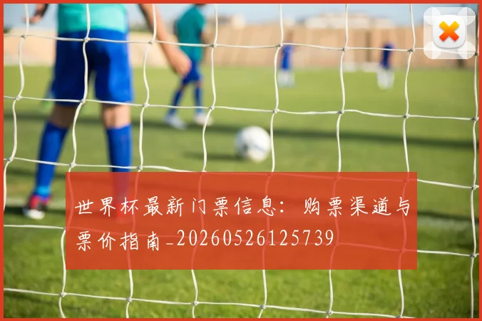 世界杯最新门票信息：购票渠道与票价指南_20260526125739