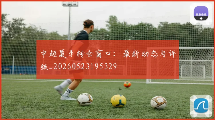 中超夏季转会窗口：最新动态与评级_20260523195329