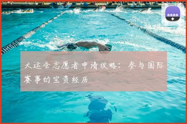 大运会志愿者申请攻略:参与国际赛事的宝贵经历
