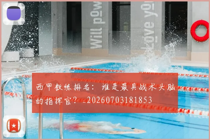 西甲教练排名：谁是最具战术头脑的指挥官？_20260703181853