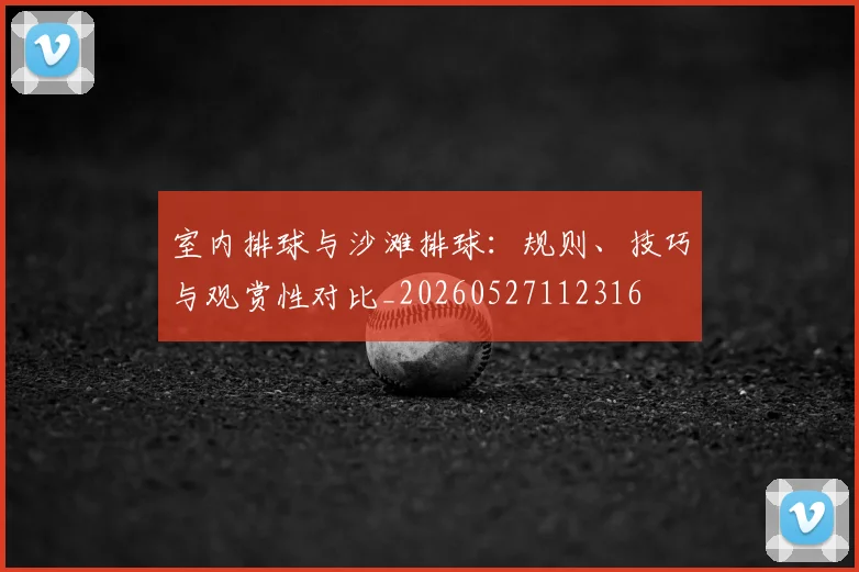 室内排球与沙滩排球：规则、技巧与观赏性对比_20260527112316