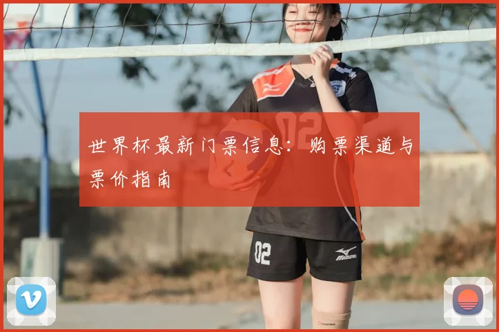 世界杯最新门票信息：购票渠道与票价指南