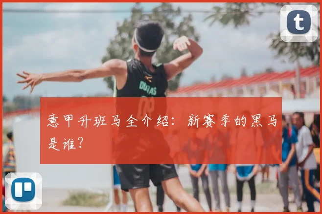 意甲升班马全介绍:新赛季的黑马是谁?