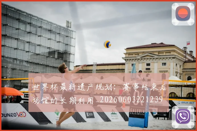 世界杯最新遗产规划：赛事结束后场馆的长期利用_20260603221239