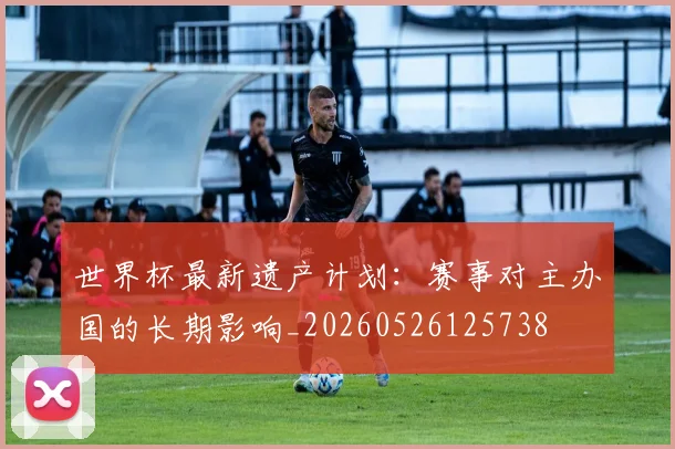 世界杯最新遗产计划:赛事对主办国的长期影响_20260526125738