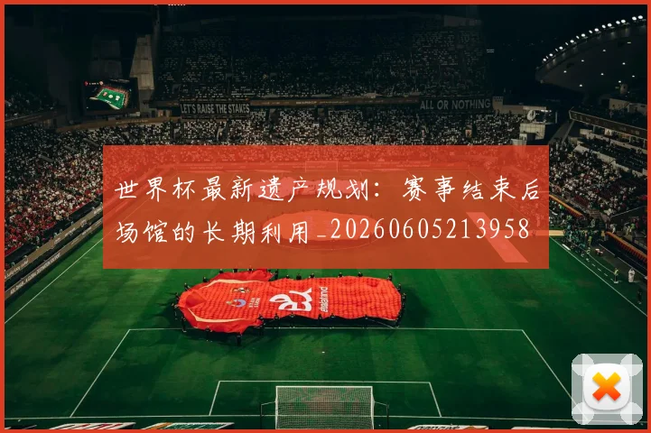 世界杯最新遗产规划：赛事结束后场馆的长期利用_20260605213958