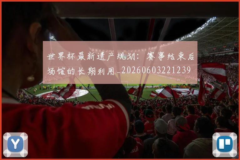 世界杯最新遗产规划：赛事结束后场馆的长期利用_20260603221239