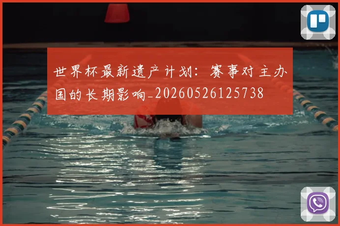 世界杯最新遗产计划：赛事对主办国的长期影响_20260526125738