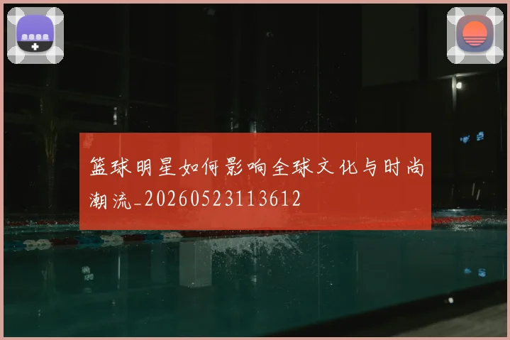篮球明星如何影响全球文化与时尚潮流_20260523113612