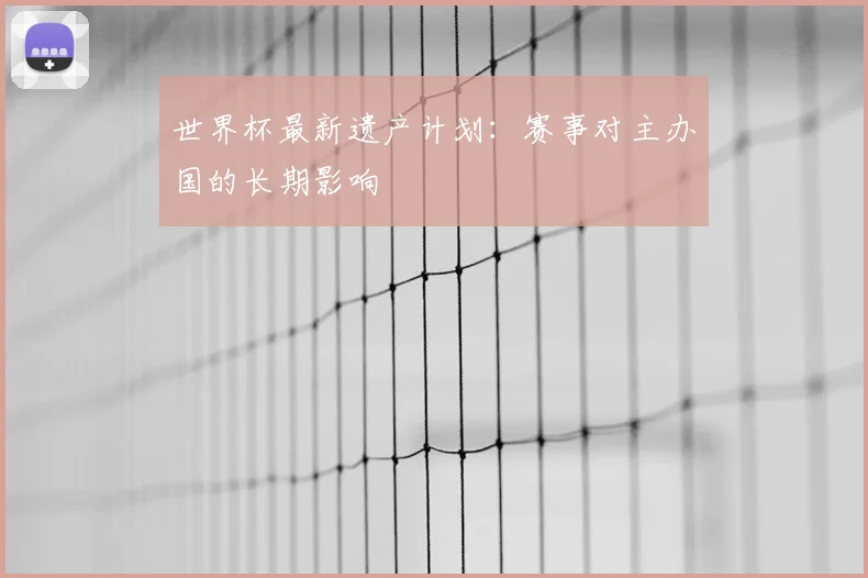 世界杯最新遗产计划：赛事对主办国的长期影响